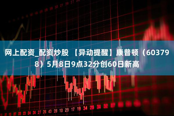 网上配资_配资炒股 【异动提醒】康普顿（603798）5月8日9点32分创60日新高