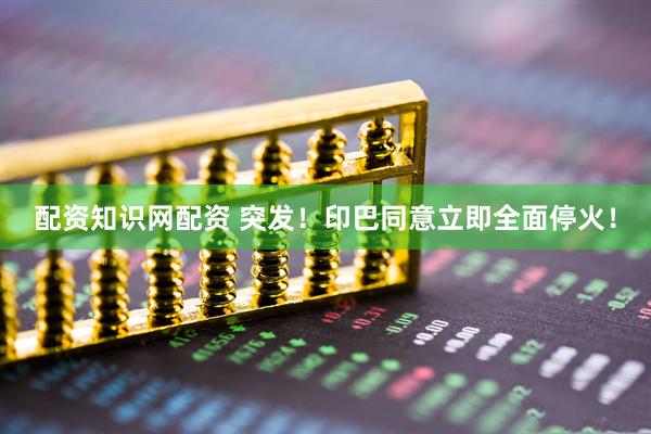 配资知识网配资 突发！印巴同意立即全面停火！