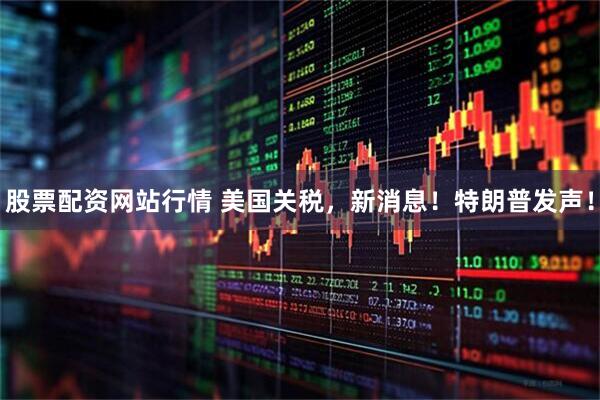 股票配资网站行情 美国关税，新消息！特朗普发声！