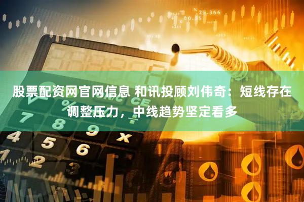 股票配资网官网信息 和讯投顾刘伟奇：短线存在调整压力，中线趋势坚定看多
