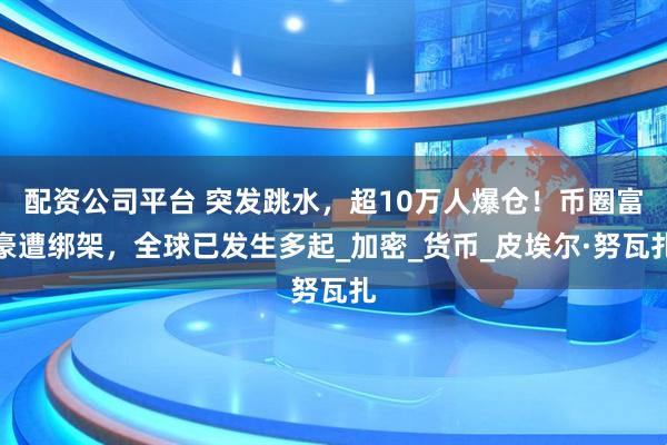 配资公司平台 突发跳水，超10万人爆仓！币圈富豪遭绑架，全球已发生多起_加密_货币_皮埃尔·努瓦扎
