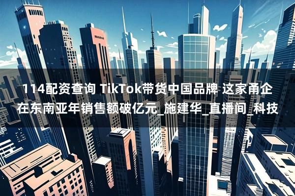 114配资查询 TikTok带货中国品牌 这家甬企在东南亚年销售额破亿元_施建华_直播间_科技