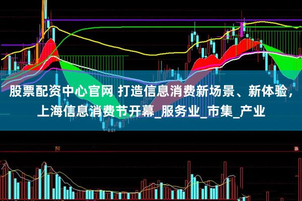股票配资中心官网 打造信息消费新场景、新体验，上海信息消费节开幕_服务业_市集_产业