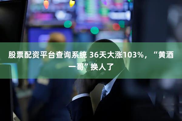 股票配资平台查询系统 36天大涨103%，“黄酒一哥”换人了