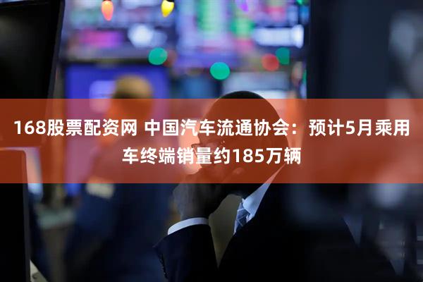 168股票配资网 中国汽车流通协会：预计5月乘用车终端销量约185万辆