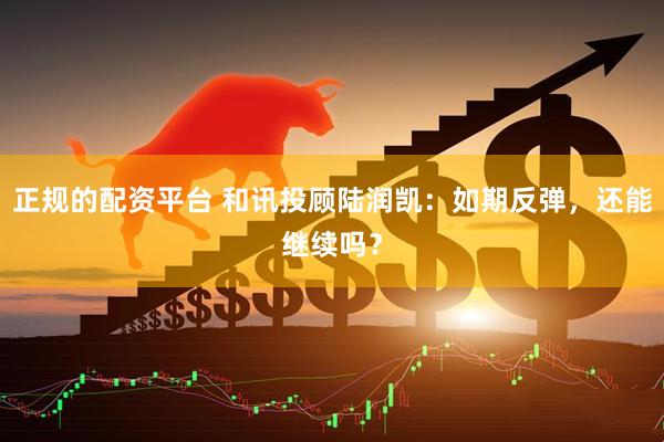 正规的配资平台 和讯投顾陆润凯：如期反弹，还能继续吗？