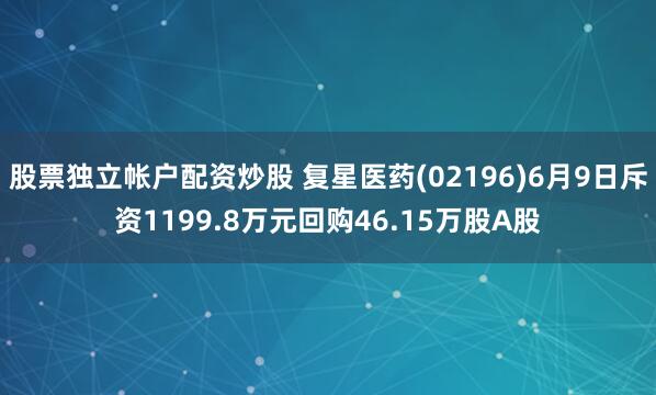 股票独立帐户配资炒股 复星医药(02196)6月9日斥资1199.8万元回购46.15万股A股
