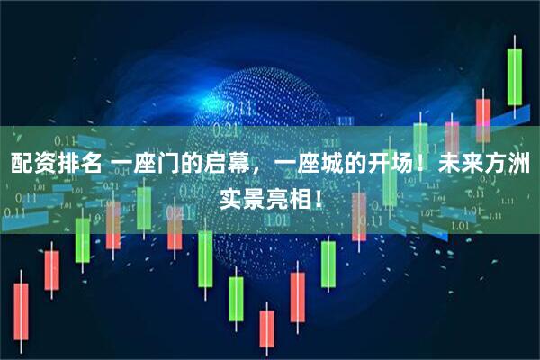 配资排名 一座门的启幕，一座城的开场！未来方洲实景亮相！