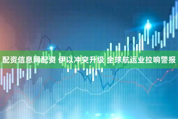 配资信息网配资 伊以冲突升级 全球航运业拉响警报