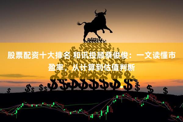 股票配资十大排名 和讯投顾蔡俊俊：一文读懂市盈率，从计算到估值判断