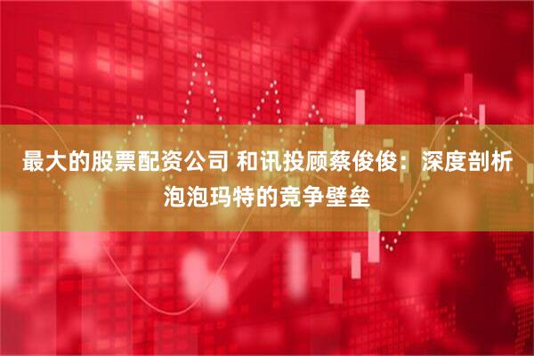 最大的股票配资公司 和讯投顾蔡俊俊：深度剖析泡泡玛特的竞争壁垒