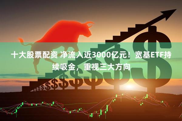 十大股票配资 净流入近3000亿元！宽基ETF持续吸金，重视三大方向