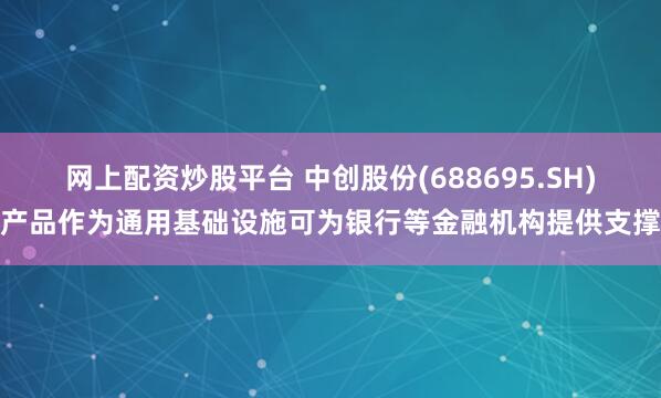网上配资炒股平台 中创股份(688695.SH)产品作为通用基础设施可为银行等金融机构提供支撑