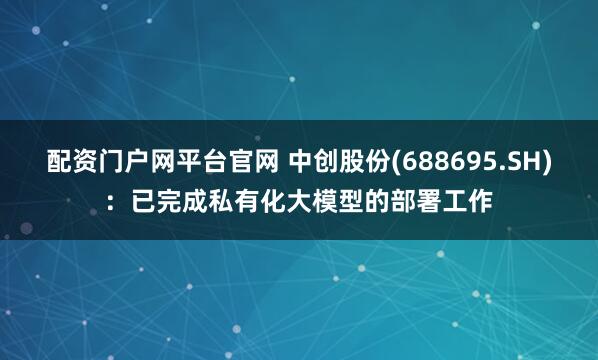 配资门户网平台官网 中创股份(688695.SH)：已完成私有化大模型的部署工作