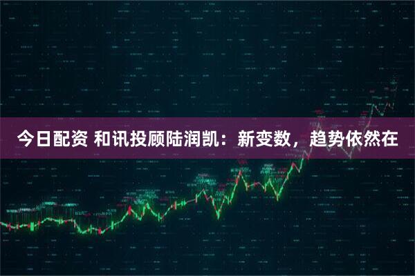 今日配资 和讯投顾陆润凯：新变数，趋势依然在