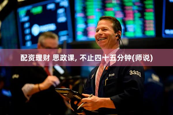 配资理财 思政课, 不止四十五分钟(师说)