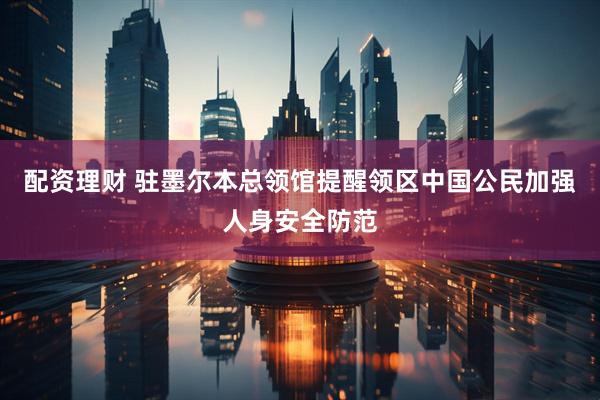 配资理财 驻墨尔本总领馆提醒领区中国公民加强人身安全防范