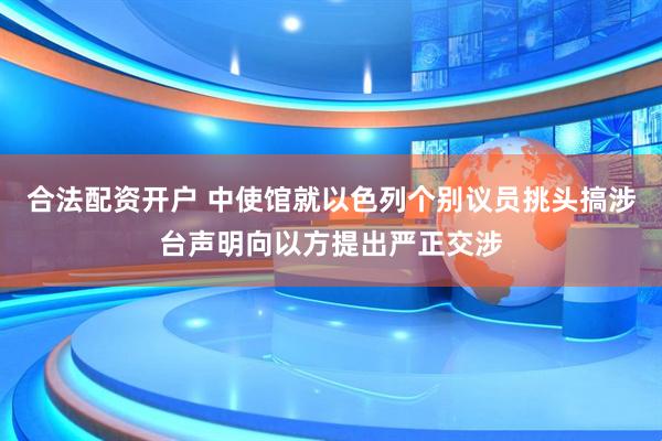 合法配资开户 中使馆就以色列个别议员挑头搞涉台声明向以方提出严正交涉