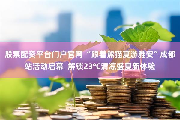 股票配资平台门户官网 “跟着熊猫夏游雅安”成都站活动启幕  解锁23℃清凉盛夏新体验