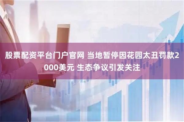 股票配资平台门户官网 当地暂停因花园太丑罚款2000美元 生态争议引发关注