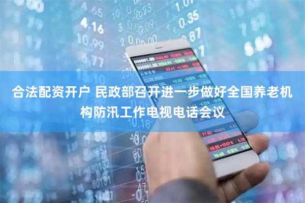 合法配资开户 民政部召开进一步做好全国养老机构防汛工作电视电话会议