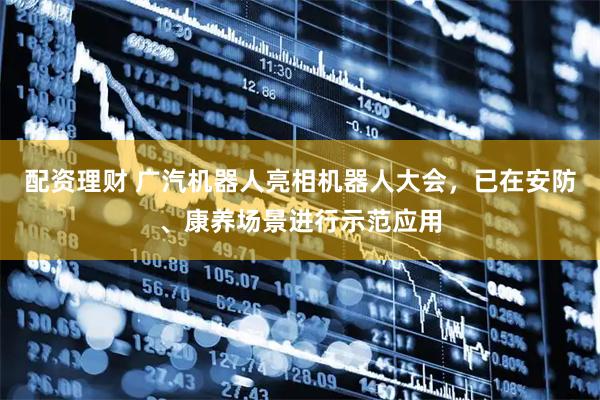 配资理财 广汽机器人亮相机器人大会，已在安防、康养场景进行示范应用