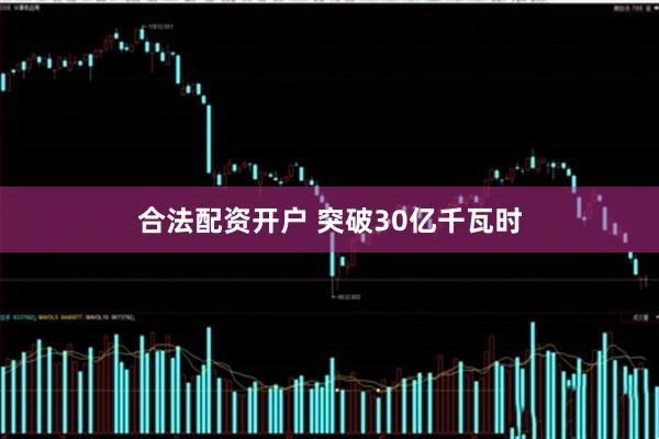 合法配资开户 突破30亿千瓦时