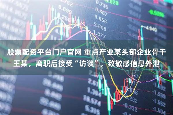 股票配资平台门户官网 重点产业某头部企业骨干王某，离职后接受“访谈”，致敏感信息外泄