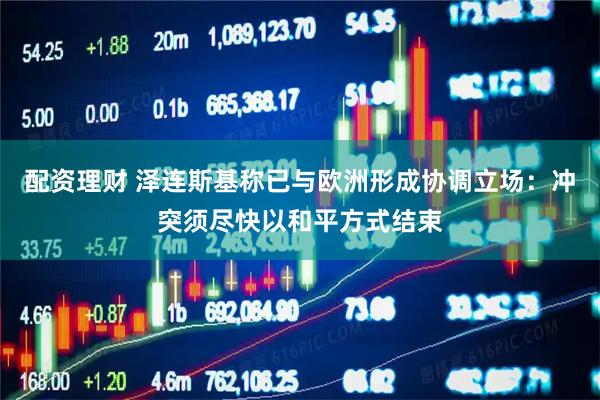 配资理财 泽连斯基称已与欧洲形成协调立场：冲突须尽快以和平方式结束