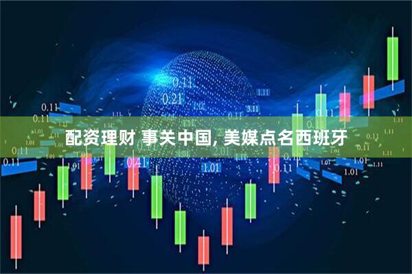 配资理财 事关中国, 美媒点名西班牙