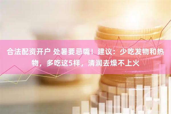 合法配资开户 处暑要忌嘴！建议：少吃发物和热物，多吃这5样，清润去燥不上火
