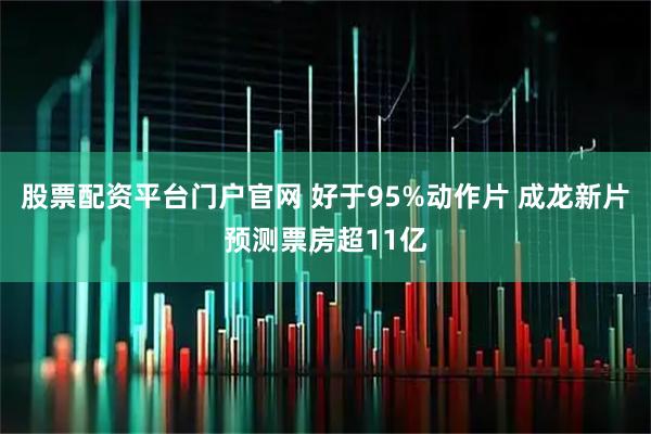 股票配资平台门户官网 好于95%动作片 成龙新片预测票房超11亿