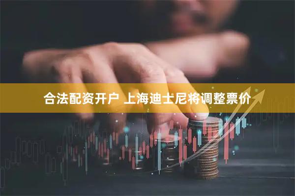 合法配资开户 上海迪士尼将调整票价
