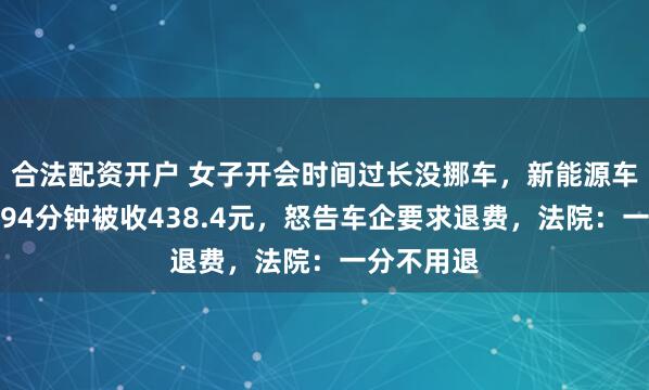 合法配资开户 女子开会时间过长没挪车，新能源车充电超时94分钟被收438.4元，怒告车企要求退费，法院：一分不用退