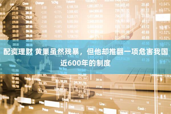 配资理财 黄巢虽然残暴，但他却推翻一项危害我国近600年的制度