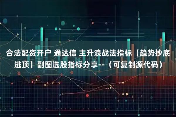 合法配资开户 通达信 主升浪战法指标【趋势抄底逃顶】副图选股指标分享--（可复制源代码）