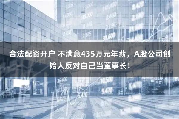 合法配资开户 不满意435万元年薪，A股公司创始人反对自己当董事长！