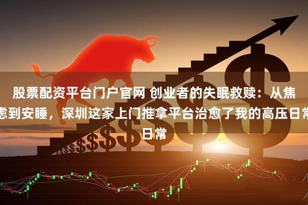 股票配资平台门户官网 创业者的失眠救赎：从焦虑到安睡，深圳这家上门推拿平台治愈了我的高压日常