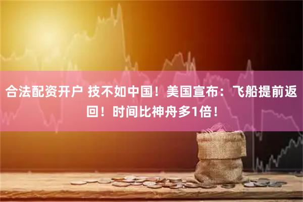 合法配资开户 技不如中国！美国宣布：飞船提前返回！时间比神舟多1倍！